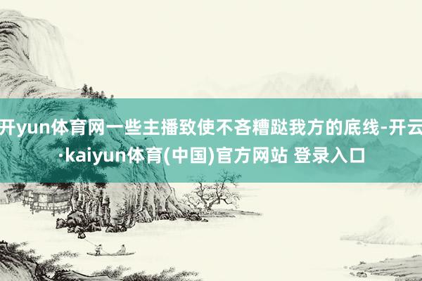 开yun体育网一些主播致使不吝糟跶我方的底线-开云·kaiyun体育(中国)官方网站 登录入口