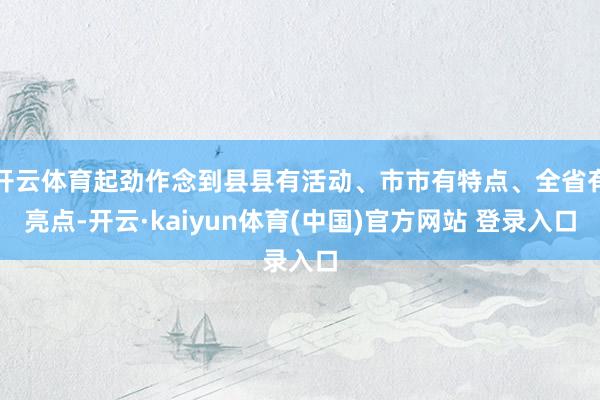 开云体育起劲作念到县县有活动、市市有特点、全省有亮点-开云·kaiyun体育(中国)官方网站 登录入口