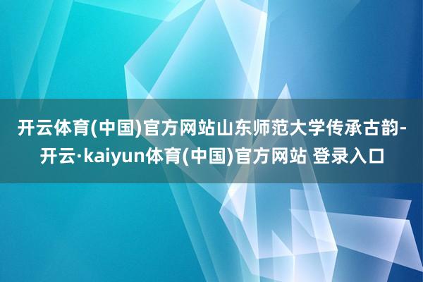 开云体育(中国)官方网站　　山东师范大学　　传承古韵-开云·kaiyun体育(中国)官方网站 登录入口