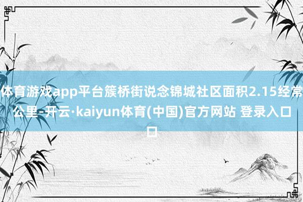 体育游戏app平台簇桥街说念锦城社区面积2.15经常公里-开云·kaiyun体育(中国)官方网站 登录入口