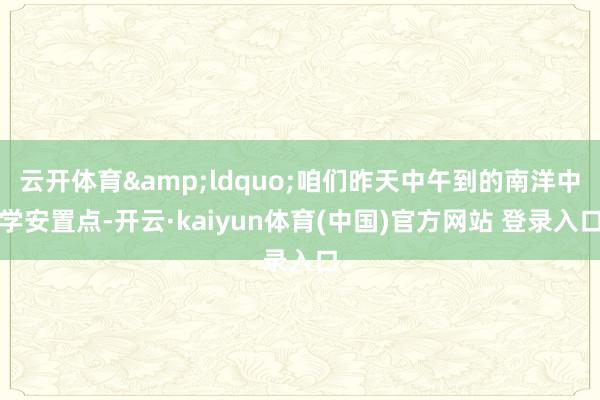 云开体育&ldquo;咱们昨天中午到的南洋中学安置点-开云·kaiyun体育(中国)官方网站 登录入口