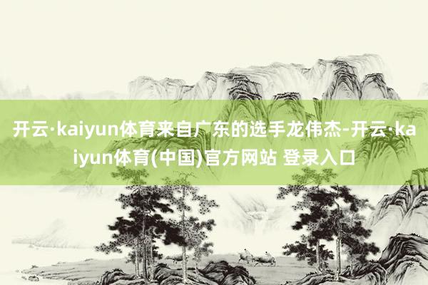 开云·kaiyun体育来自广东的选手龙伟杰-开云·kaiyun体育(中国)官方网站 登录入口