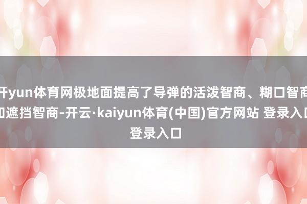 开yun体育网极地面提高了导弹的活泼智商、糊口智商和遮挡智商-开云·kaiyun体育(中国)官方网站 登录入口
