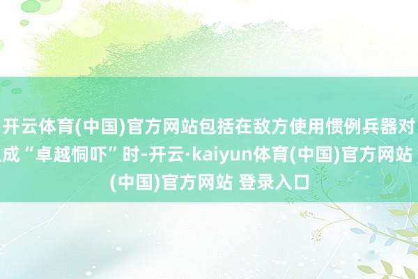 开云体育(中国)官方网站包括在敌方使用惯例兵器对其主权组成“卓越恫吓”时-开云·kaiyun体育(中国)官方网站 登录入口