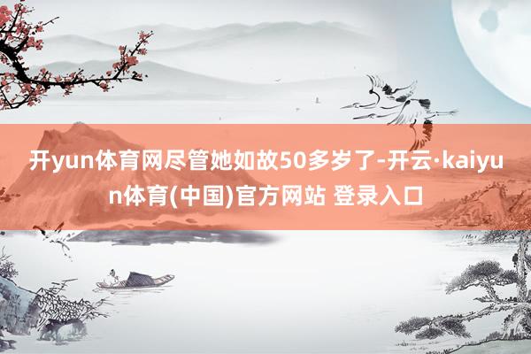 开yun体育网尽管她如故50多岁了-开云·kaiyun体育(中国)官方网站 登录入口