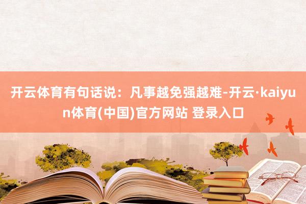 开云体育有句话说：凡事越免强越难-开云·kaiyun体育(中国)官方网站 登录入口