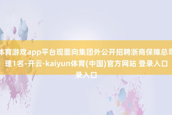 体育游戏app平台现面向集团外公开招聘浙商保障总司理1名-开云·kaiyun体育(中国)官方网站 登录入口