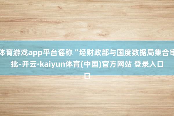 体育游戏app平台谣称“经财政部与国度数据局集合审批-开云·kaiyun体育(中国)官方网站 登录入口