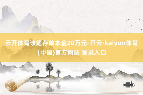 云开体育该笔存单本金20万元-开云·kaiyun体育(中国)官方网站 登录入口
