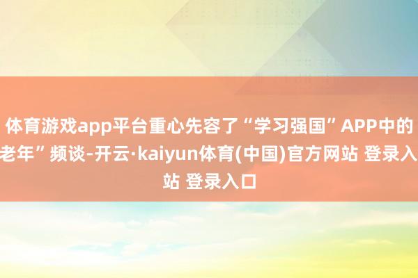 体育游戏app平台重心先容了“学习强国”APP中的“老年”频谈-开云·kaiyun体育(中国)官方网站 登录入口