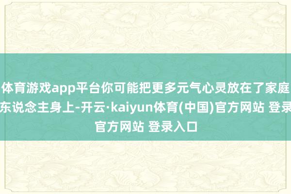 体育游戏app平台你可能把更多元气心灵放在了家庭和家东说念主身上-开云·kaiyun体育(中国)官方网站 登录入口