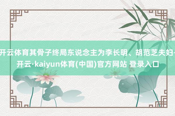 开云体育其骨子终局东说念主为李长明、胡范芝夫妇-开云·kaiyun体育(中国)官方网站 登录入口