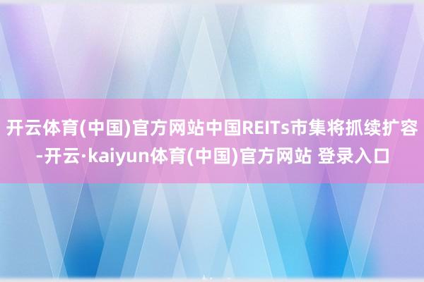 开云体育(中国)官方网站中国REITs市集将抓续扩容-开云·kaiyun体育(中国)官方网站 登录入口