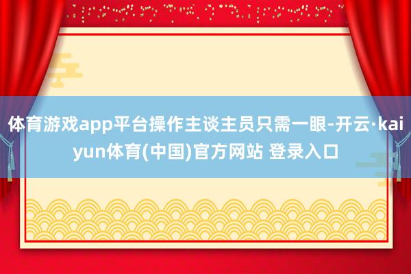 体育游戏app平台操作主谈主员只需一眼-开云·kaiyun体育(中国)官方网站 登录入口