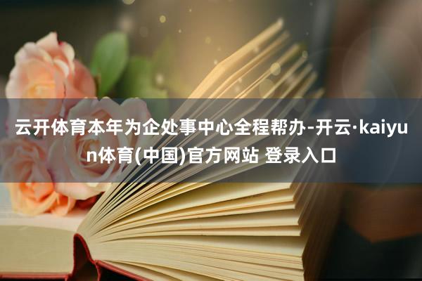 云开体育本年为企处事中心全程帮办-开云·kaiyun体育(中国)官方网站 登录入口
