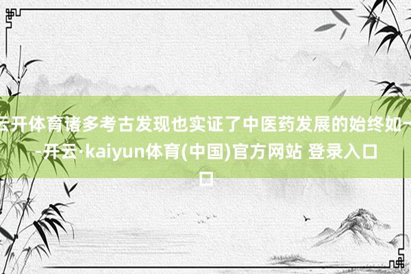 云开体育诸多考古发现也实证了中医药发展的始终如一-开云·kaiyun体育(中国)官方网站 登录入口