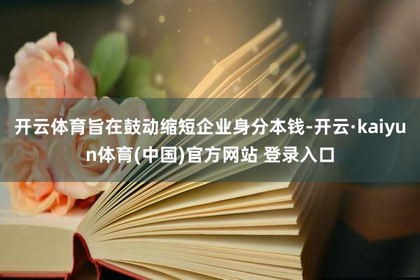 开云体育旨在鼓动缩短企业身分本钱-开云·kaiyun体育(中国)官方网站 登录入口