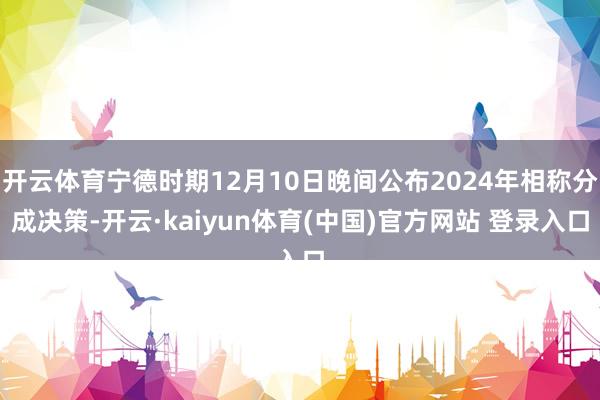 开云体育宁德时期12月10日晚间公布2024年相称分成决策-开云·kaiyun体育(中国)官方网站 登录入口