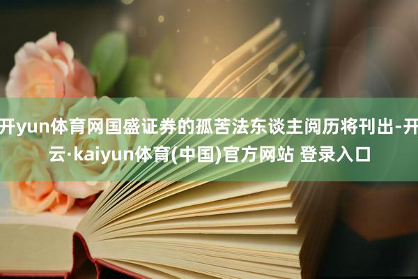 开yun体育网国盛证券的孤苦法东谈主阅历将刊出-开云·kaiyun体育(中国)官方网站 登录入口