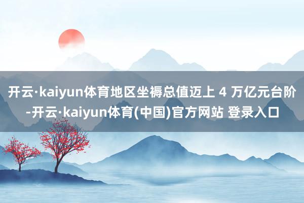 开云·kaiyun体育地区坐褥总值迈上 4 万亿元台阶-开云·kaiyun体育(中国)官方网站 登录入口