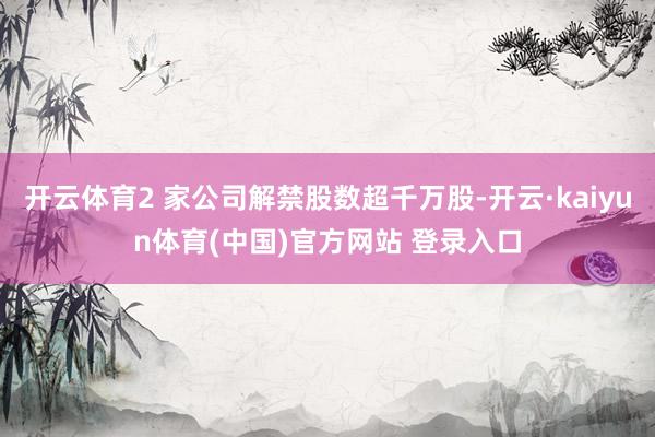 开云体育2 家公司解禁股数超千万股-开云·kaiyun体育(中国)官方网站 登录入口