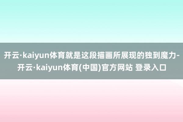 开云·kaiyun体育就是这段描画所展现的独到魔力-开云·kaiyun体育(中国)官方网站 登录入口