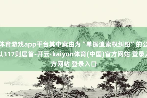 体育游戏app平台其中案由为“单据追索权纠纷”的公告以317则居首-开云·kaiyun体育(中国)官方网站 登录入口