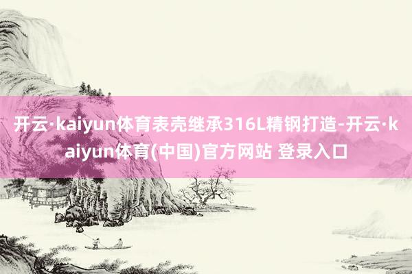 开云·kaiyun体育表壳继承316L精钢打造-开云·kaiyun体育(中国)官方网站 登录入口