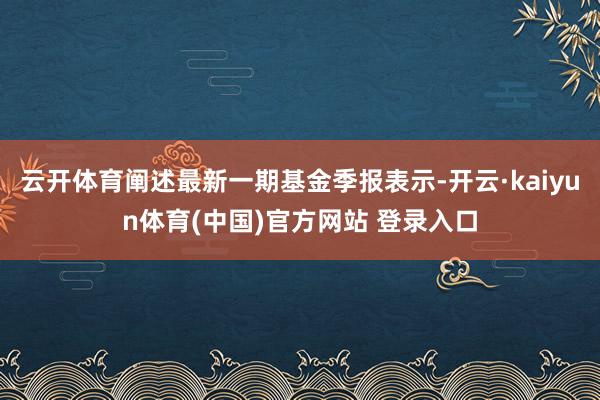 云开体育阐述最新一期基金季报表示-开云·kaiyun体育(中国)官方网站 登录入口