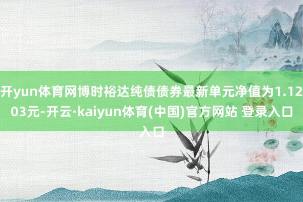 开yun体育网博时裕达纯债债券最新单元净值为1.1203元-开云·kaiyun体育(中国)官方网站 登录入口
