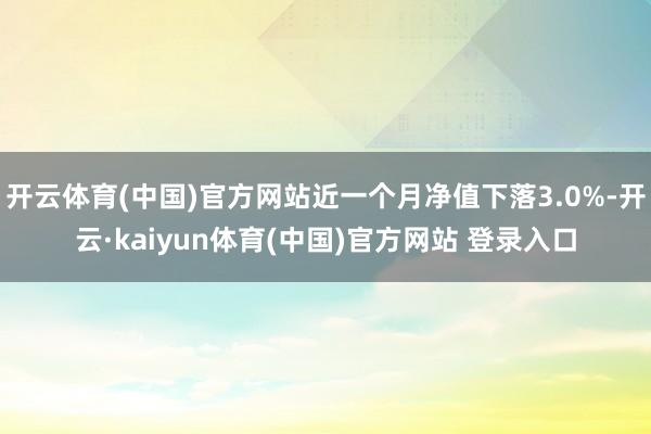 开云体育(中国)官方网站近一个月净值下落3.0%-开云·kaiyun体育(中国)官方网站 登录入口