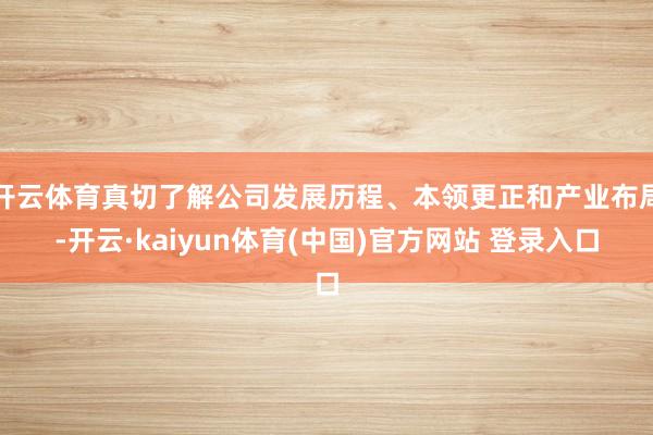 开云体育真切了解公司发展历程、本领更正和产业布局-开云·kaiyun体育(中国)官方网站 登录入口