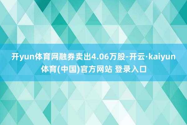 开yun体育网融券卖出4.06万股-开云·kaiyun体育(中国)官方网站 登录入口
