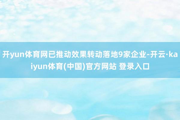 开yun体育网已推动效果转动落地9家企业-开云·kaiyun体育(中国)官方网站 登录入口