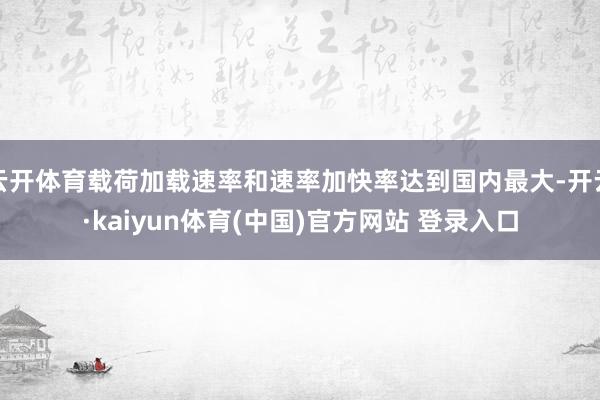 云开体育载荷加载速率和速率加快率达到国内最大-开云·kaiyun体育(中国)官方网站 登录入口