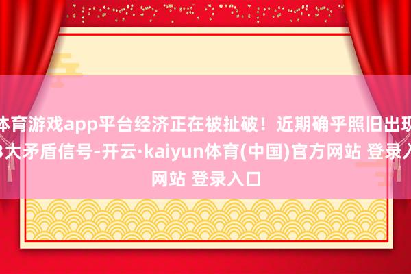 体育游戏app平台经济正在被扯破！近期确乎照旧出现了3大矛盾信号-开云·kaiyun体育(中国)官方网站 登录入口
