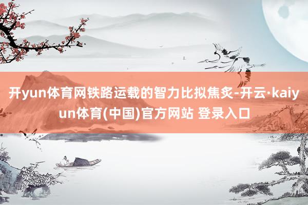 开yun体育网铁路运载的智力比拟焦炙-开云·kaiyun体育(中国)官方网站 登录入口