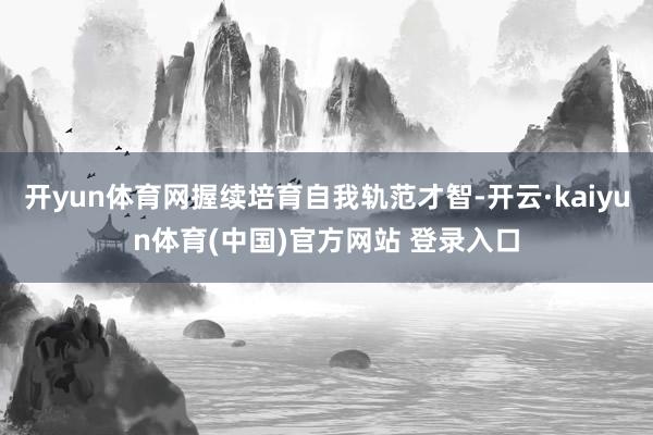 开yun体育网握续培育自我轨范才智-开云·kaiyun体育(中国)官方网站 登录入口
