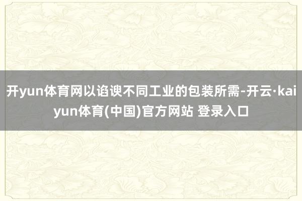 开yun体育网以谄谀不同工业的包装所需-开云·kaiyun体育(中国)官方网站 登录入口