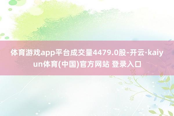 体育游戏app平台成交量4479.0股-开云·kaiyun体育(中国)官方网站 登录入口