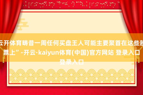 云开体育畴昔一周任何买盘王人可能主要聚首在这些股票上”-开云·kaiyun体育(中国)官方网站 登录入口
