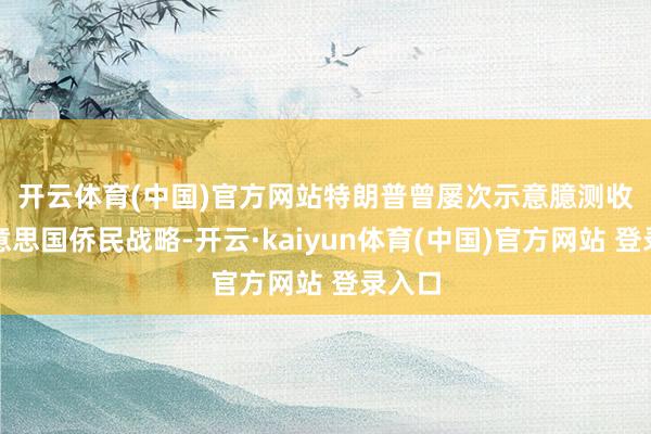 开云体育(中国)官方网站　　特朗普曾屡次示意臆测收紧好意思国侨民战略-开云·kaiyun体育(中国)官方网站 登录入口