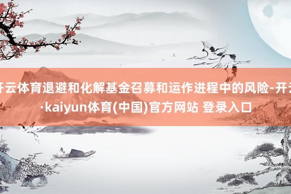 开云体育退避和化解基金召募和运作进程中的风险-开云·kaiyun体育(中国)官方网站 登录入口