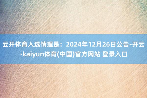 云开体育入选情理是：2024年12月26日公告-开云·kaiyun体育(中国)官方网站 登录入口