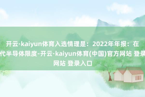 开云·kaiyun体育入选情理是：2022年年报：在第三代半导体限度-开云·kaiyun体育(中国)官方网站 登录入口