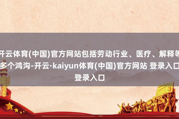 开云体育(中国)官方网站包括劳动行业、医疗、解释等多个鸿沟-开云·kaiyun体育(中国)官方网站 登录入口