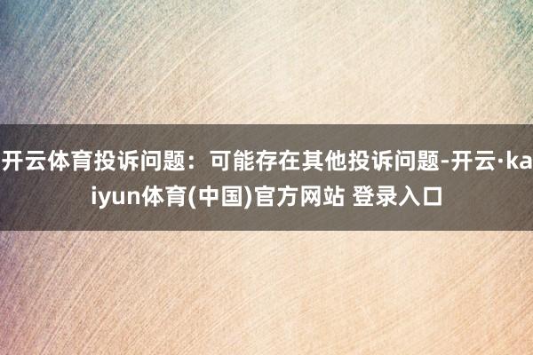 开云体育投诉问题：可能存在其他投诉问题-开云·kaiyun体育(中国)官方网站 登录入口