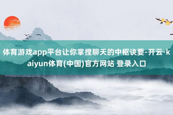 体育游戏app平台让你掌捏聊天的中枢诀要-开云·kaiyun体育(中国)官方网站 登录入口