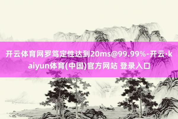 开云体育网罗笃定性达到20ms@99.99%-开云·kaiyun体育(中国)官方网站 登录入口