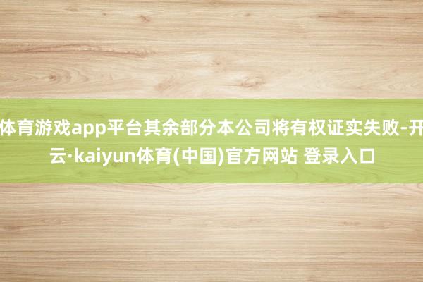 体育游戏app平台其余部分本公司将有权证实失败-开云·kaiyun体育(中国)官方网站 登录入口